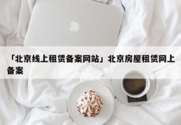 「北京线上租赁备案网站」北京房屋租赁网上备案