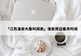 「江苏淮安大集时间表」淮安周边集市时间