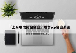 「上海电信网站备案」电信icp备案系统