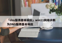 「dns服务器未响应」win11网络诊断为DNS服务器未响应